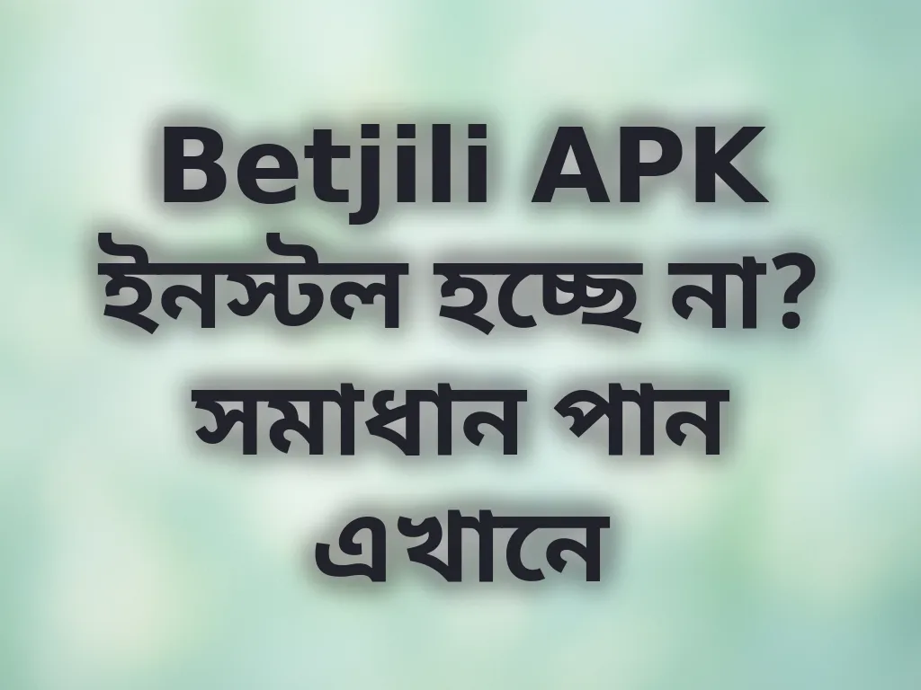 Betjili APK ইনস্টল হচ্ছে না? সমাধান পান এখানে