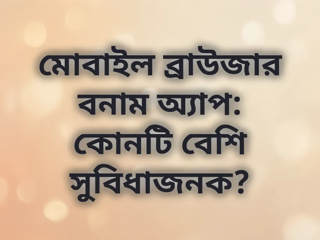 মোবাইল ব্রাউজার বনাম অ্যাপ: কোনটি বেশি সুবিধাজনক?