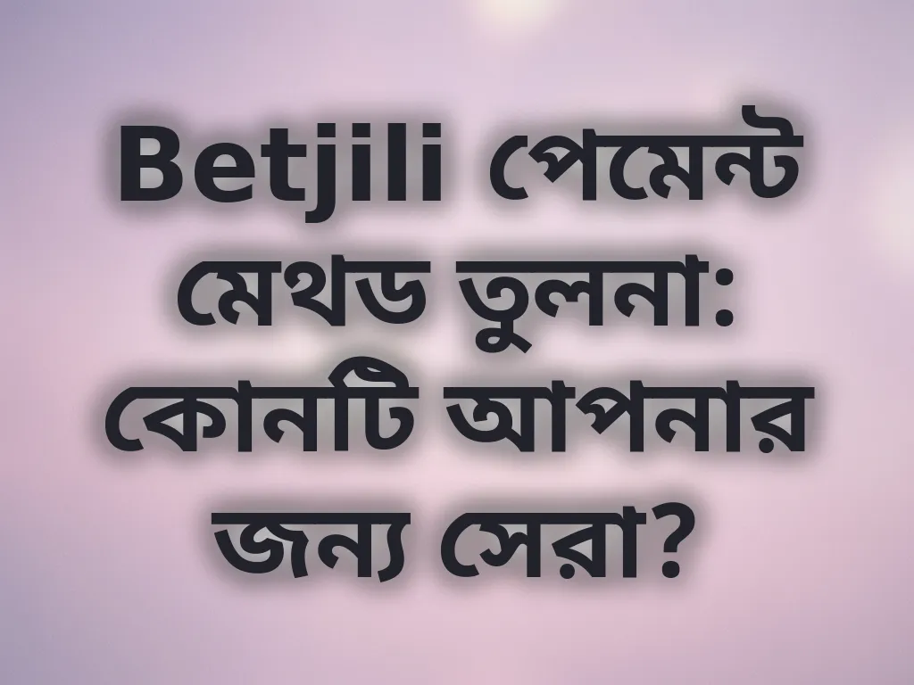 Betjili পেমেন্ট মেথড তুলনা: কোনটি আপনার জন্য সেরা?